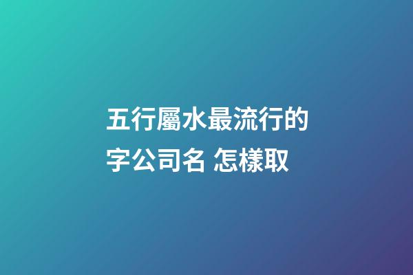 五行屬水最流行的字公司名 怎樣取